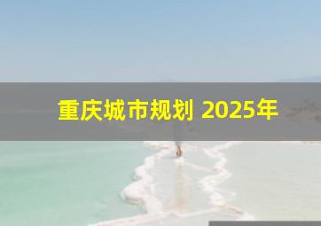 重庆城市规划 2025年